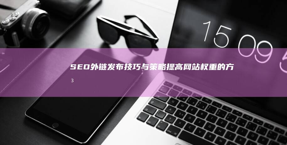 SEO外链发布技巧与策略：提高网站权重的方法